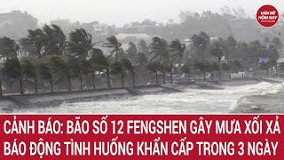 Cảnh báo: Bão số 12 Fengshen gây mưa xối xả, cảnh báo tình huống khẩn cấp trong 3 ngày