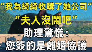 “我為綺綺收購了她公司，夫人沒鬧吧”，助理驚慌：您簽的是離婚協議！ #情感故事 #爽文