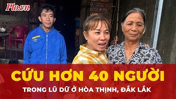 Cảm kích câu chuyện người đàn ông cứu hơn 40 người trong dòng nước lũ ở Hòa Thịnh, Đắk Lắk