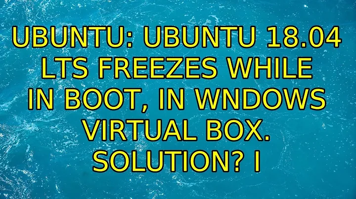 Ubuntu: Ubuntu 18.04 lts freezes while in boot, in wndows Virtual box. Solution? (5 Solutions!!)