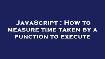 JavaScript : How to measure time taken by a function to execute