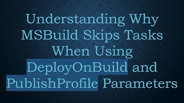 Understanding Why MSBuild Skips Tasks When Using DeployOnBuild and PublishProfile Parameters
