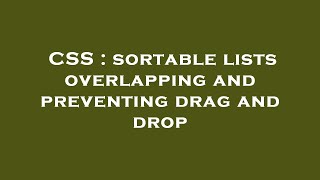 CSS : sortable lists overlapping and preventing drag and drop