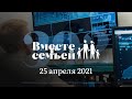 Вместе с семьёй. Эфир от 25 апреля 2021