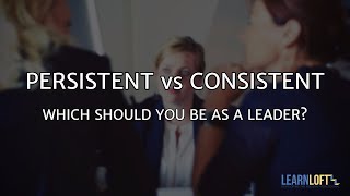 Persistent vs Consistent: Which Should You Be as a Leader?