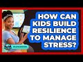 How Can Kids Build Resilience To Manage Stress? - Gen Alpha Adventures