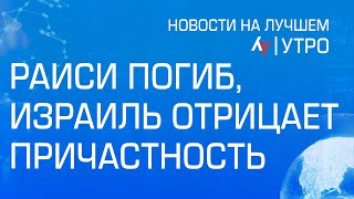 Раиси погиб, Израиль отрицает причастность \\ утренний выпуск новостей на Лучшем радио от 20 мая