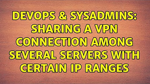DevOps & SysAdmins: Sharing a VPN connection among several servers with certain IP ranges