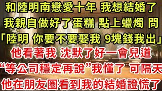 和陸明南戀愛十年 我想結婚了,我親自做好了蛋糕 點上蠟燭 問他「陸明南 妳要不要娶我 9塊錢我出」,陸明南看著我 沈默了好一會兒道「等公司穩定下來再說」我懂了,可隔天他在朋友圈看到我的結婚證慌了