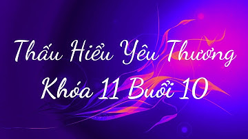 Thấu Hiểu Yêu Thương Khóa 11 Buổi 10 - Thấu Hiểu Nội Tâm, Kiến Tạo An Vui