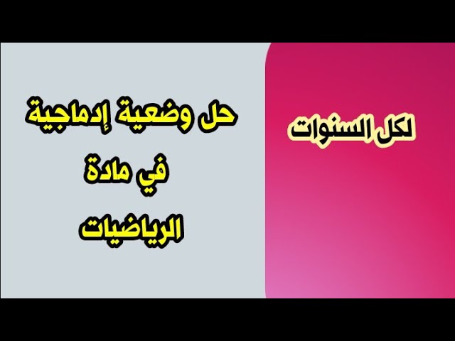 حل وضعيات إدماجية في مادة الرياضيات لجميع السنوات تابع الفيدو كاملا