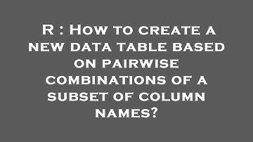 R : How to create a new data table based on pairwise combinations of a subset of column names?