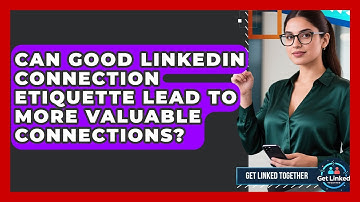 Can Good LinkedIn Connection Etiquette Lead To More Valuable Connections? - Get Linked Together
