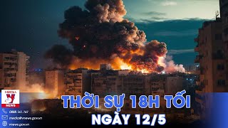 Thời sự 18h ngày 12/5.Israel không kích hàng loạt tại Dải Gaza; LHQ đóng cửa văn phòng tại Jerusalem