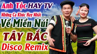 Hay tv - Những Ca Khúc Hay Nhất Về Miền Núi Của ANH TỘC - LK Nhạc Tây Bắc Vùng Cao Disco remix 2024