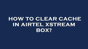 How to clear cache in airtel xstream box?