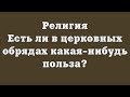 Религия. Есть ли в церковных обрядах какая-нибудь польза?