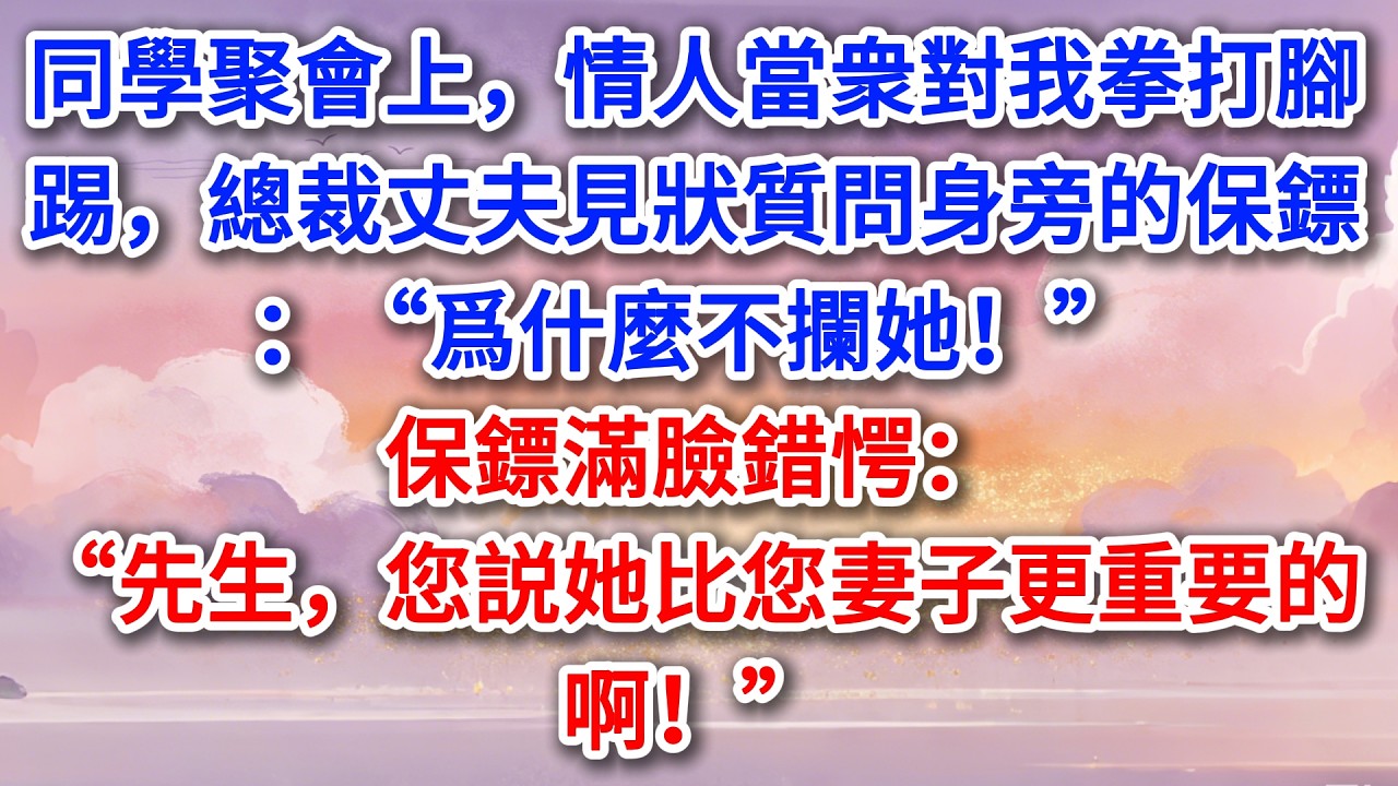 同學聚會上，情人當衆對我拳打腳踢，總裁丈夫見狀質問身旁的保鏢：“爲什麼不攔她！”保鏢滿臉錯愕：“先生，您説她比您妻子更重要的啊！”#為人處世 #生活經驗 #情感故事 #故事 #小說 #戀愛 #情感