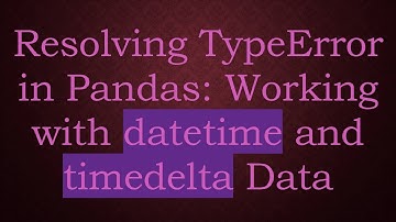 Resolving TypeError in Pandas: Working with datetime and timedelta Data