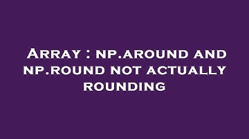 Array : np.around and np.round not actually rounding