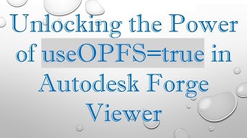 Unlocking the Power of useOPFS=true in Autodesk Forge Viewer