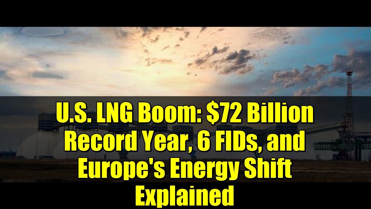 U.S. LNG Boom: $72 Billion Record Year, 6 FIDs, and Europe's Energy Shift Explained
