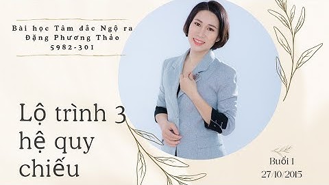 BUỔI 1 - BÀI HỌC TÂM ĐẮC NGỘ RA - HỆ QUY CHIẾU - TAM GIÁC HIỆN THỰC 29.10.2025