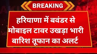 हरियाणा में बवंडर से मोबाइल टावर उखड़ा, भारी बारिश तूफान का अलर्ट जारी,Haryana weather update 