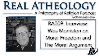 RA009: Interview: Wes Morriston on Moral Freedom and The Moral Argument
For this episode of Real Atheology, Justin Schieber and Ben Watkins interview philosopher Wes Morriston. Dr. Morriston earned his PhD in philosophy from Northwestern University in 1972 and was a professor of philosophy at University of Colorado, Boulder from 1972-2014 when he retired as Emeritus Professor of Philosophy. Professor Morriston specialized in philosophy of religion. In the interview we discuss a variety of topics including a supposed tension that exists between a belief in what is often assumed to be the great value of free will on the one hand and the belief in God’s essential goodness on the other. We also discuss the moral argument – at least the form advocated by Christian philosopher William Lane Craig. We want to again thank Professor Morriston for the fantastic discussion. RA009: Interview: Wes Morriston on Moral Freedom and The Moral Argument