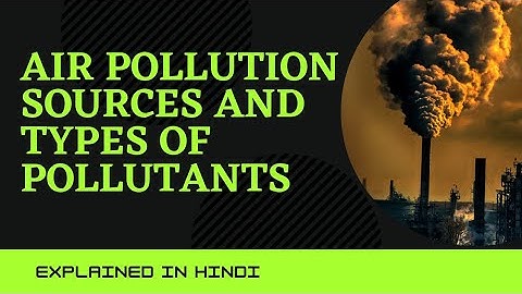 Air pollution sources and types of pollutants