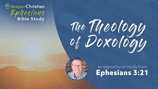 The Theology of Doxology – Ephesians 3:21 (Ephesians Bible Study Series #84)