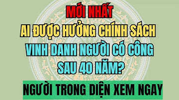 MỚI NHẤT 2025: Ai Được Hưởng Chính Sách Vinh Danh Người Có Công Sau 40 Năm?