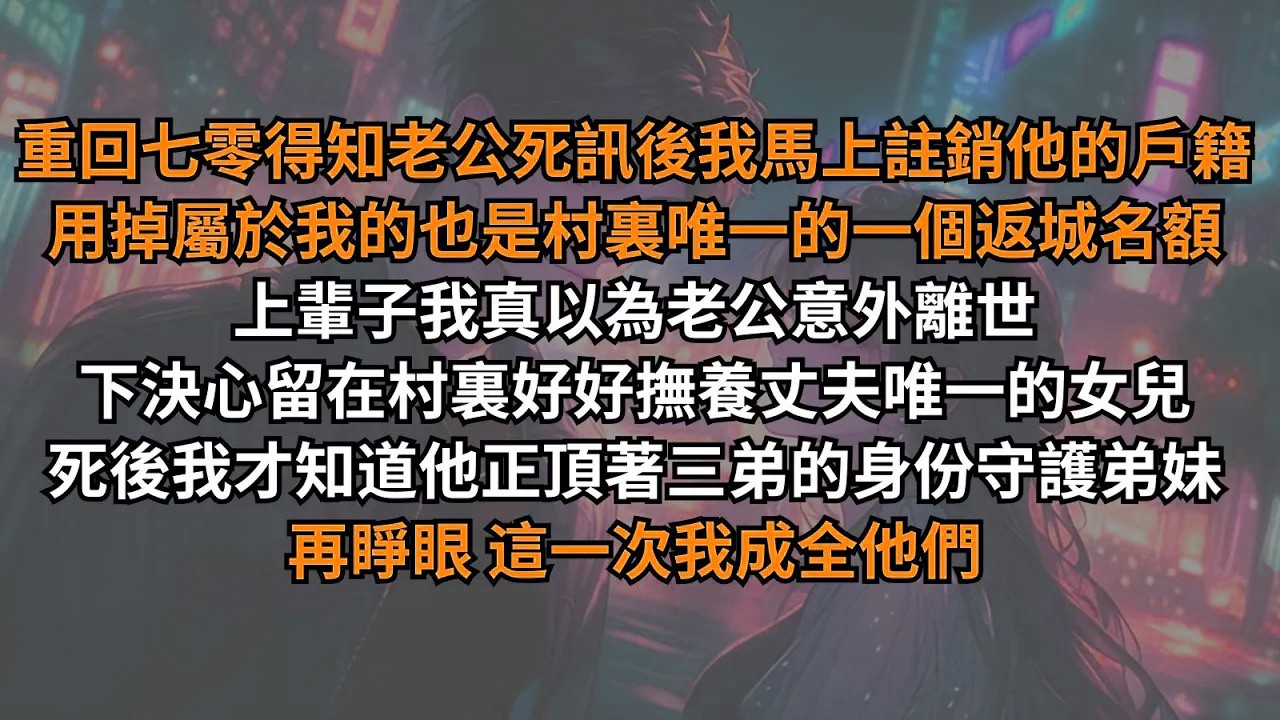 重回七零，得知老公死訊後我馬上註銷他的戶籍，用掉屬於我的也是村裏唯一的返城名額。上輩子我真以為老公離世，下決心留在村裏好好撫養女兒。死後我才知道他正頂著三弟的身份守護弟妹。再睜眼這一次我成全他們。