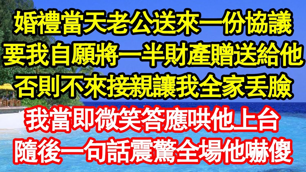 婚禮當天老公送來一份協議，要我自願將一半財產贈送給他，否則不來接親讓我全家丟臉，我當即微笑答應哄他上台，隨後一句話震驚全場他嚇傻 真情故事會||老年故事||情感需求||愛情||家庭