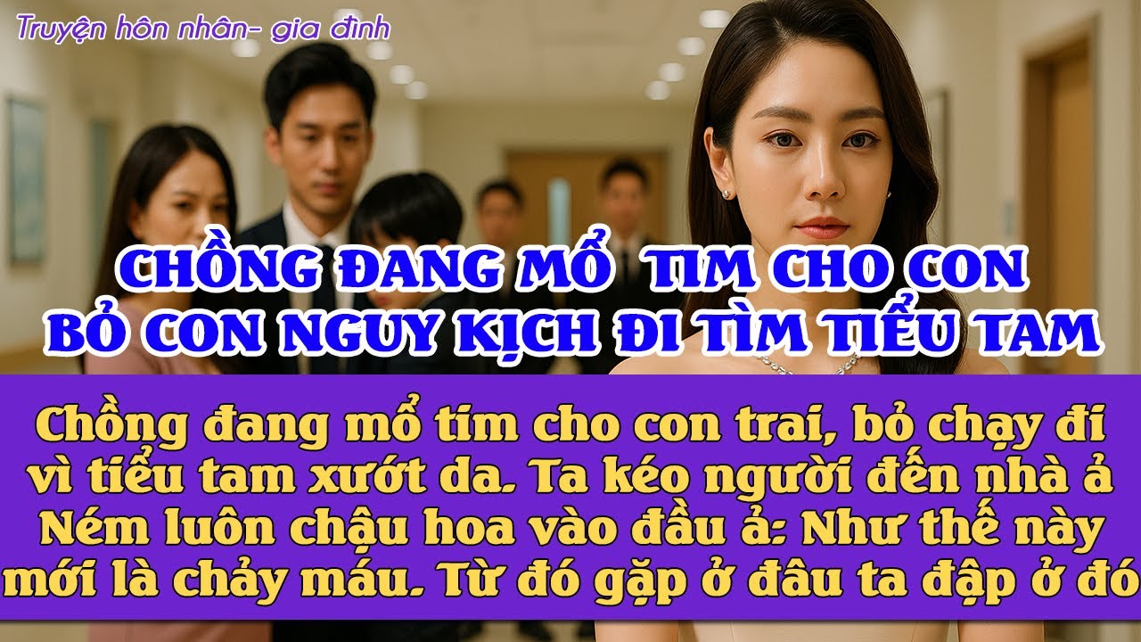 Chồng đang mổ tim cho con trai, lại bỏ đi vì tiểu tam bị xướt da. Ta đập ả: Như này mới chảy máu