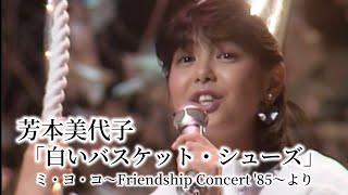 芳本美代子「白いバスケット・シューズ」ミ・ヨ・コ～Friendship Concert '85～より
