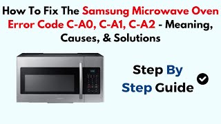 How To Fix The Samsung Microwave Oven Error Code C-A0, C-A1, C-A2 - Meaning, Causes, & Solutions