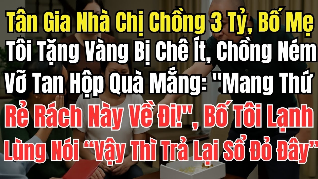 Tân Gia Nhà Chị Chồng 3 Tỷ, Bố Mẹ Tôi Tặng Vàng Bị Chê Ít, Chồng Ném Vỡ Tan Hộp Quà Mắng: "Mang Thứ