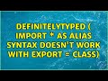 DefinitelyTyped ( import \* as alias syntax doesn't work with export = class)