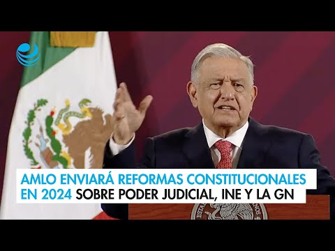 AMLO enviará reformas constitucionales en febrero de 2024 sobre Poder Judicial, INE y la Guardia Nac