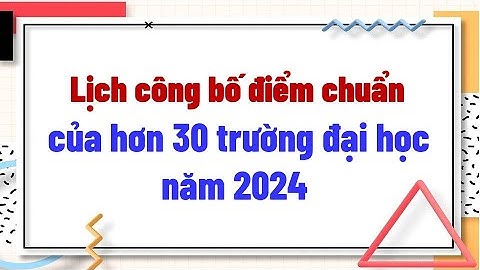 Lịch công bố điểm chuẩn năm 2024 của hơn 30 trường đại học