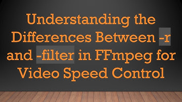 Understanding the Differences Between -r and -filter in FFmpeg for Video Speed Control