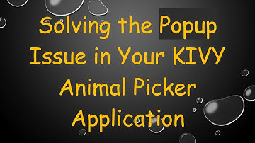 Solving the Popup Issue in Your KIVY Animal Picker Application
