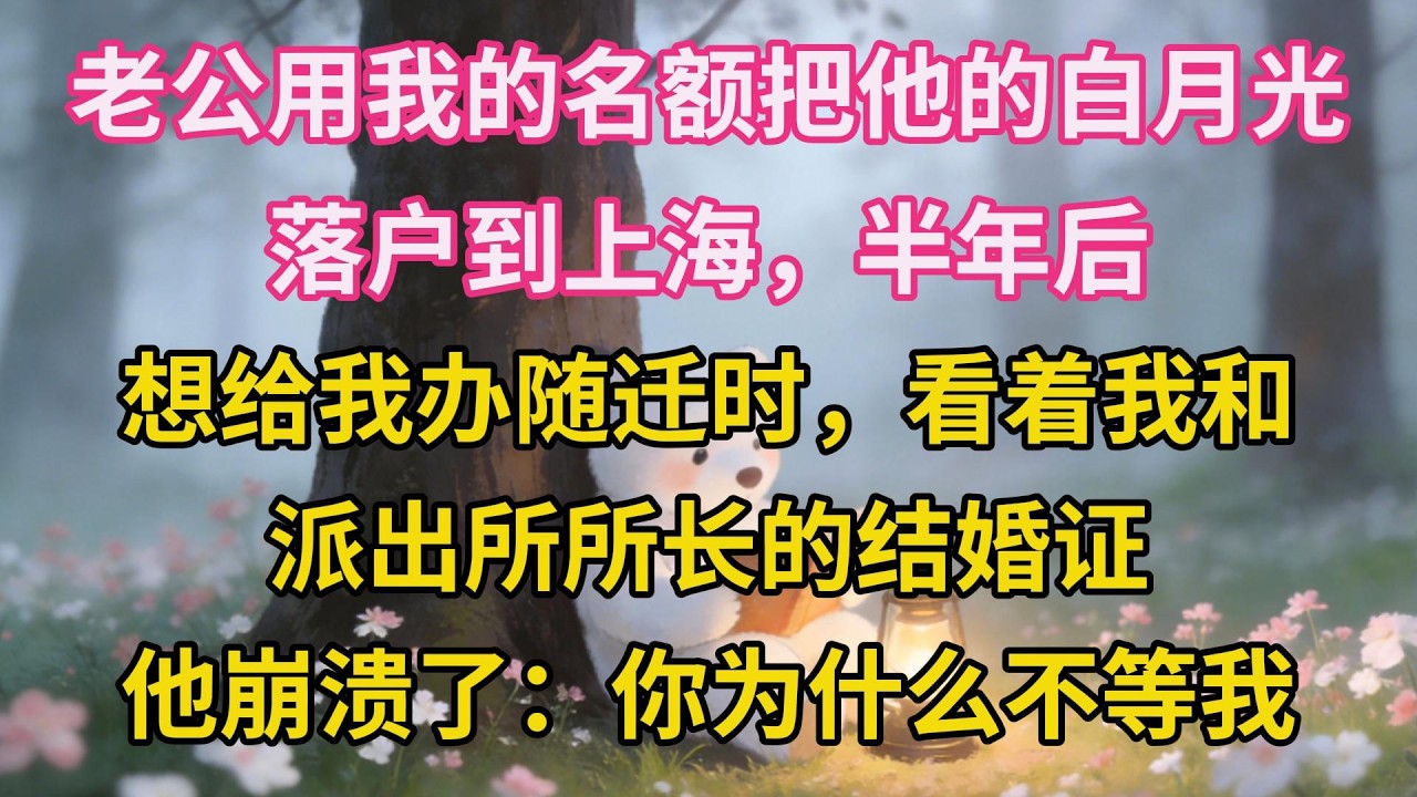 老公用我的名額把他的白月光落戶到上海，半年後想給我辦隨遷時，看著我和派出所所長的結婚證，他崩潰了：你為什麼不等我