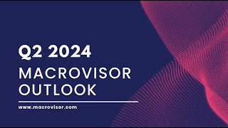 MacroVisor Q2 2024 Global Outlook - Our Global Economic Forecast and Investment Opportunities Ahead