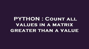PYTHON : Count all values in a matrix greater than a value