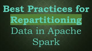 Best Practices for Repartitioning Data in Apache Spark