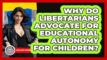 Why Do Libertarians Advocate For Educational Autonomy For Children? - Learn About Libertarianism