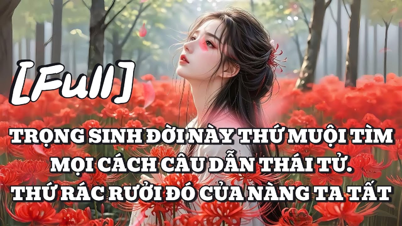 [FULL] TRỌNG SINH ĐỜI NÀY THỨ MUỘI TÌM MỌI CÁCH CÂU DẪN THÁI TỬ. THỨ RÁC RƯỞI ĐÓ CỦA NÀNG TA TẤT