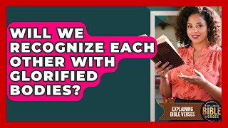 Will We Recognize Each Other With Glorified Bodies? - Explaining Bible Verses
